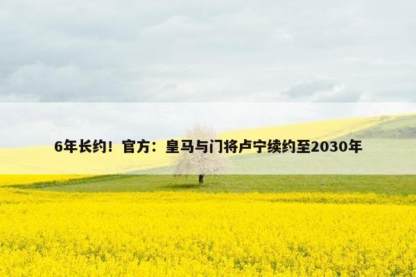 6年长约！官方：皇马与门将卢宁续约至2030年