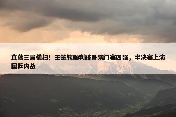 直落三局横扫！王楚钦顺利跻身澳门赛四强，半决赛上演国乒内战