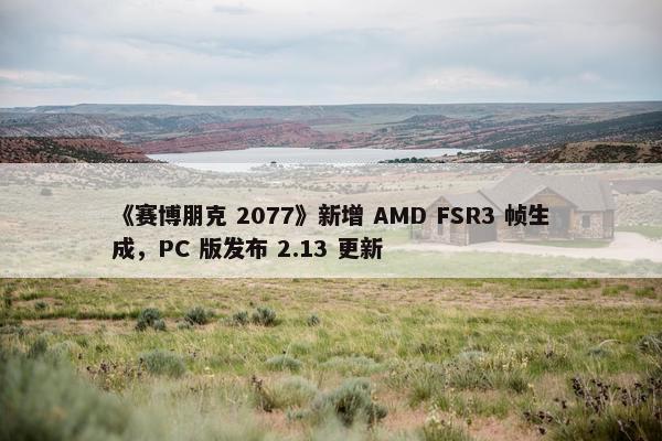 《赛博朋克 2077》新增 AMD FSR3 帧生成，PC 版发布 2.13 更新