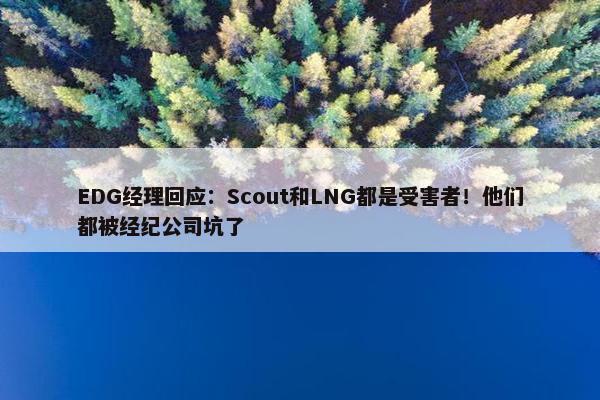 EDG经理回应：Scout和LNG都是受害者！他们都被经纪公司坑了