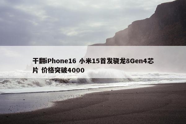 干翻iPhone16 小米15首发骁龙8Gen4芯片 价格突破4000