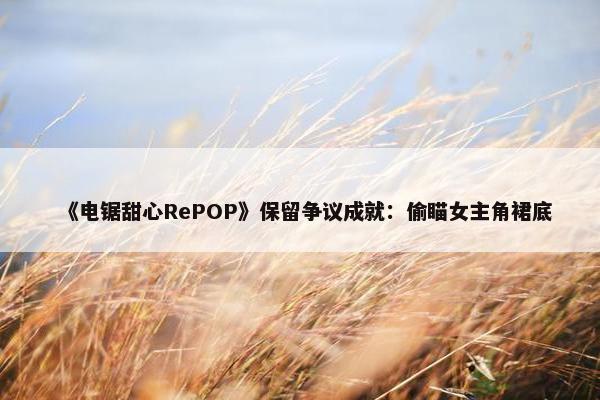 《电锯甜心RePOP》保留争议成就：偷瞄女主角裙底