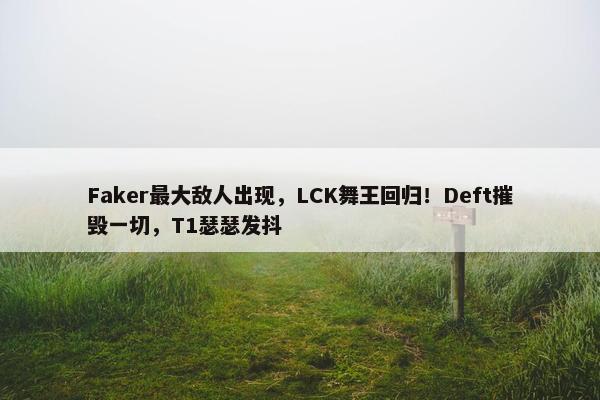 Faker最大敌人出现，LCK舞王回归！Deft摧毁一切，T1瑟瑟发抖