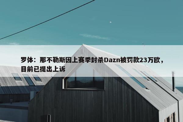 罗体：那不勒斯因上赛季封杀Dazn被罚款23万欧，目前已提出上诉