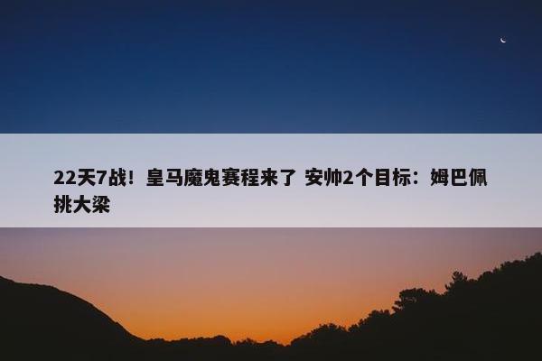 22天7战！皇马魔鬼赛程来了 安帅2个目标：姆巴佩挑大梁