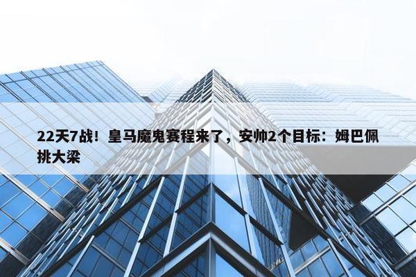 22天7战！皇马魔鬼赛程来了，安帅2个目标：姆巴佩挑大梁