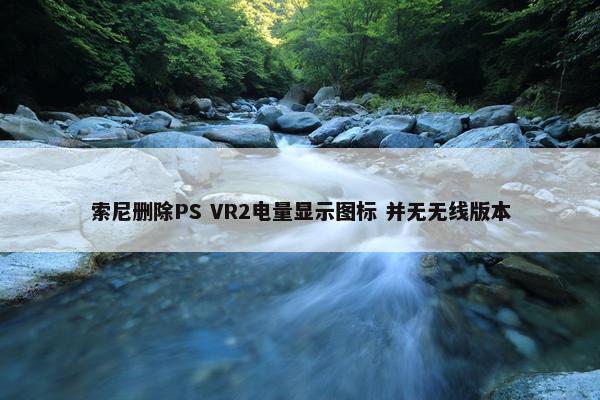 索尼删除PS VR2电量显示图标 并无无线版本