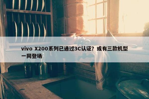 vivo X200系列已通过3C认证？或有三款机型一同登场