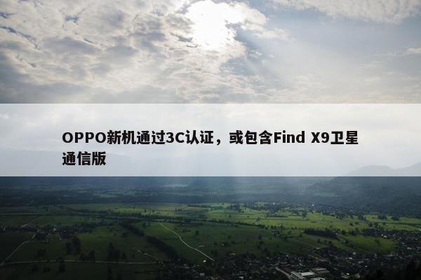 OPPO新机通过3C认证，或包含Find X9卫星通信版