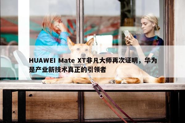 HUAWEI Mate XT非凡大师再次证明，华为是产业新技术真正的引领者