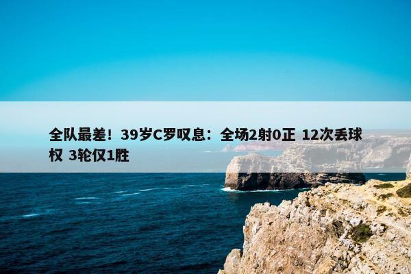 全队最差！39岁C罗叹息：全场2射0正 12次丢球权 3轮仅1胜