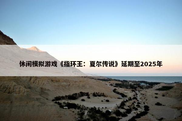 休闲模拟游戏《指环王：夏尔传说》延期至2025年