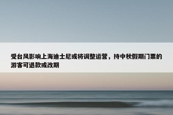 受台风影响上海迪士尼或将调整运营，持中秋假期门票的游客可退款或改期