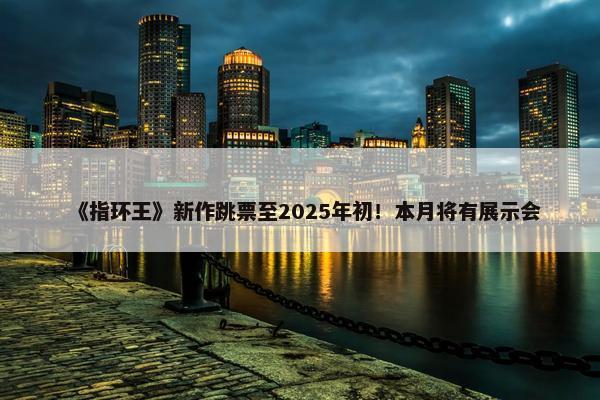 《指环王》新作跳票至2025年初！本月将有展示会