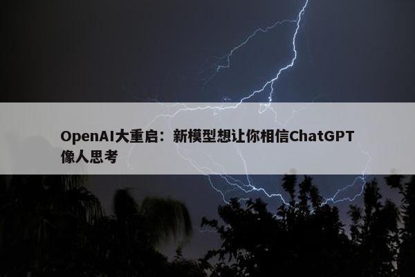 OpenAI大重启：新模型想让你相信ChatGPT像人思考