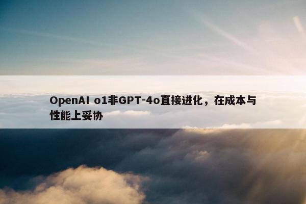 OpenAI o1非GPT-4o直接进化，在成本与性能上妥协