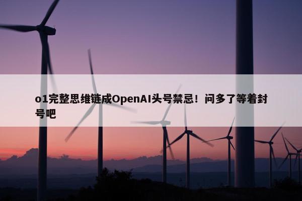 o1完整思维链成OpenAI头号禁忌！问多了等着封号吧