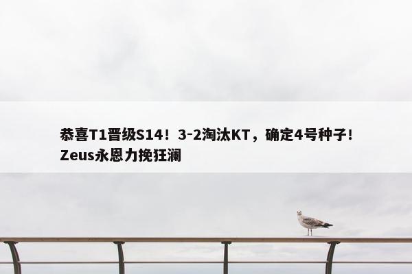 恭喜T1晋级S14！3-2淘汰KT，确定4号种子！Zeus永恩力挽狂澜