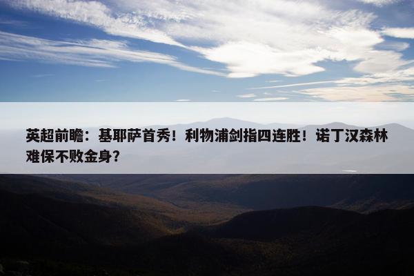 英超前瞻：基耶萨首秀！利物浦剑指四连胜！诺丁汉森林难保不败金身？