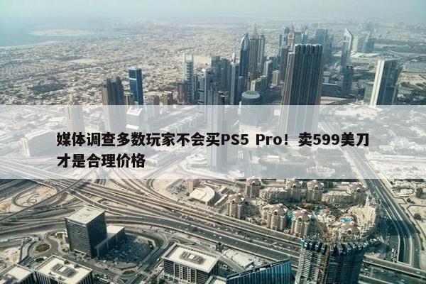 媒体调查多数玩家不会买PS5 Pro！卖599美刀才是合理价格