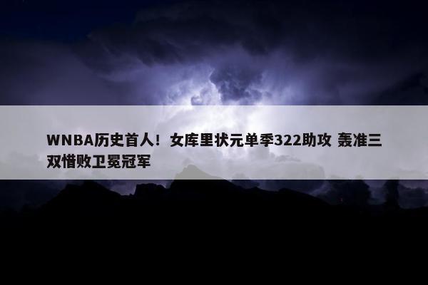 WNBA历史首人！女库里状元单季322助攻 轰准三双惜败卫冕冠军