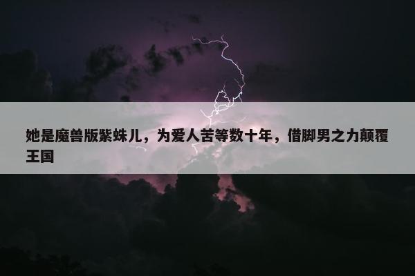 她是魔兽版紫蛛儿，为爱人苦等数十年，借脚男之力颠覆王国