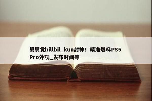 舅舅党billbil_kun封神！精准爆料PS5 Pro外观_发布时间等