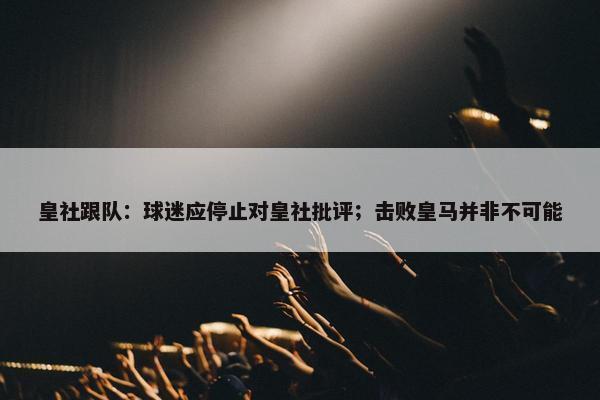 皇社跟队：球迷应停止对皇社批评；击败皇马并非不可能