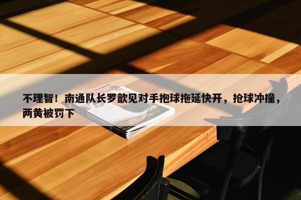 不理智！南通队长罗歆见对手抱球拖延快开，抢球冲撞，两黄被罚下