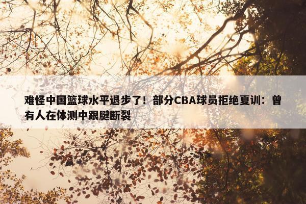 难怪中国篮球水平退步了！部分CBA球员拒绝夏训：曾有人在体测中跟腱断裂