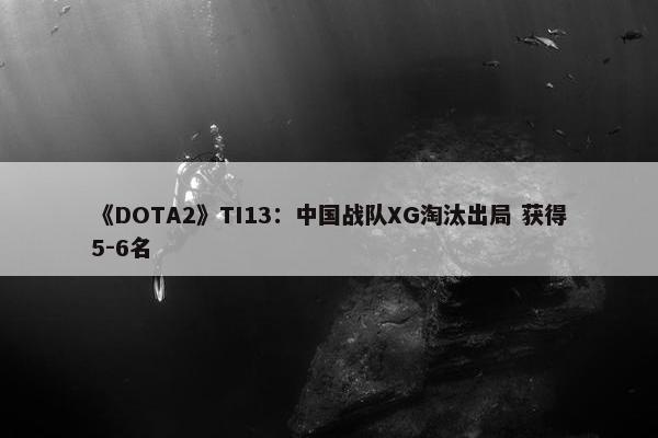 《DOTA2》TI13：中国战队XG淘汰出局 获得5-6名