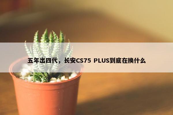 五年出四代，长安CS75 PLUS到底在换什么