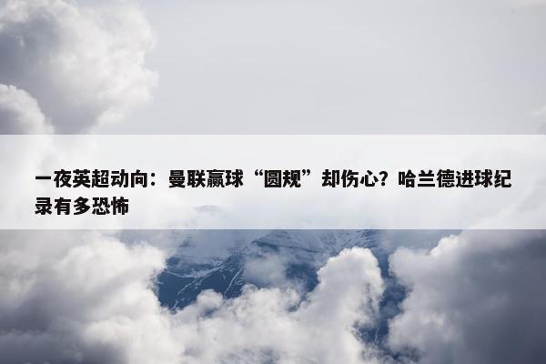 一夜英超动向：曼联赢球“圆规”却伤心？哈兰德进球纪录有多恐怖