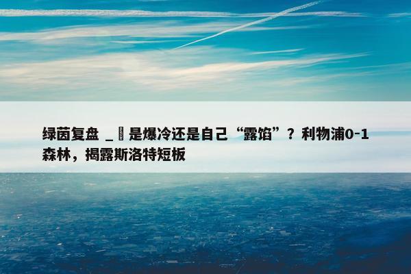 绿茵复盘 _ 是爆冷还是自己“露馅”？利物浦0-1森林，揭露斯洛特短板