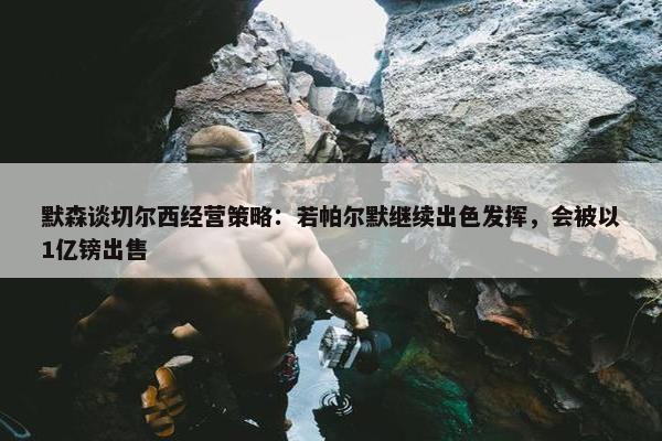 默森谈切尔西经营策略：若帕尔默继续出色发挥，会被以1亿镑出售