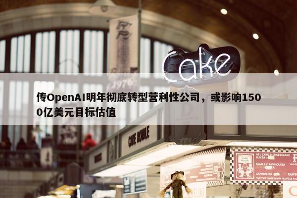 传OpenAI明年彻底转型营利性公司，或影响1500亿美元目标估值