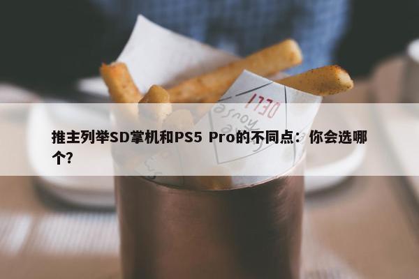 推主列举SD掌机和PS5 Pro的不同点：你会选哪个？