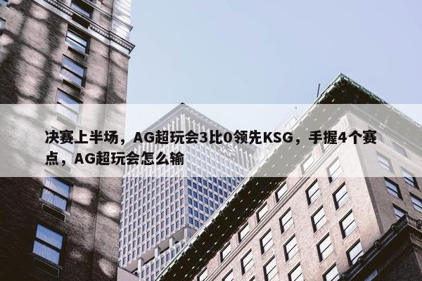 决赛上半场，AG超玩会3比0领先KSG，手握4个赛点，AG超玩会怎么输