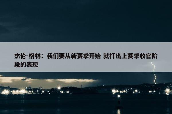 杰伦-格林：我们要从新赛季开始 就打出上赛季收官阶段的表现