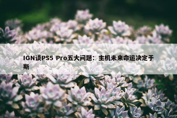 IGN谈PS5 Pro五大问题：主机未来命运决定于斯