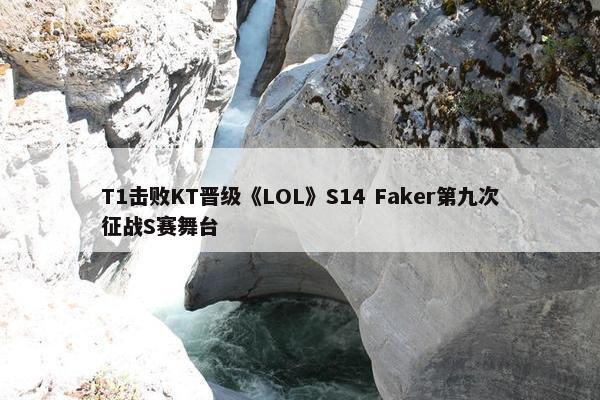 T1击败KT晋级《LOL》S14 Faker第九次征战S赛舞台