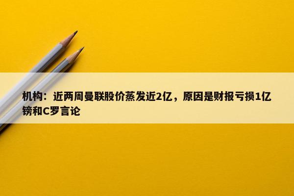 机构：近两周曼联股价蒸发近2亿，原因是财报亏损1亿镑和C罗言论