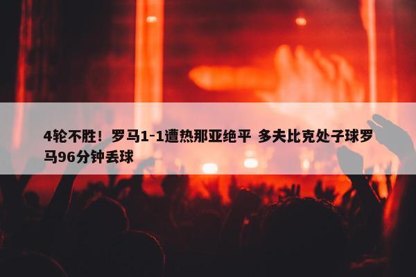 4轮不胜！罗马1-1遭热那亚绝平 多夫比克处子球罗马96分钟丢球