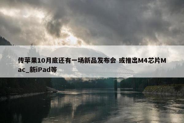 传苹果10月底还有一场新品发布会 或推出M4芯片Mac_新iPad等