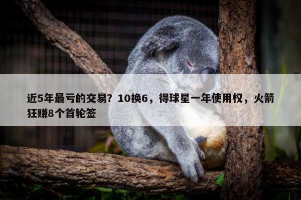 近5年最亏的交易？10换6，得球星一年使用权，火箭狂赚8个首轮签