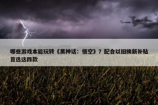 哪些游戏本能玩转《黑神话：悟空》？配合以旧换新补贴首选这四款