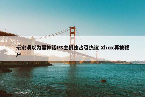 玩家误以为黑神话PS主机独占引热议 Xbox再被鞭尸