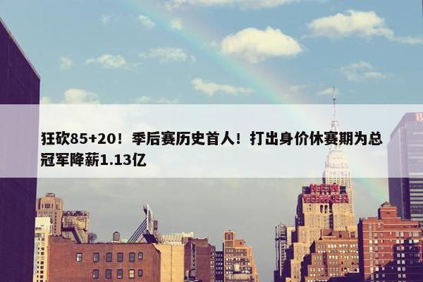 狂砍85+20！季后赛历史首人！打出身价休赛期为总冠军降薪1.13亿