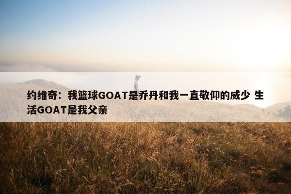 约维奇：我篮球GOAT是乔丹和我一直敬仰的威少 生活GOAT是我父亲