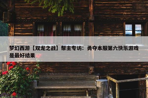 梦幻西游【双龙之战】帮主专访：勇夺本服第六快乐游戏是最好结果